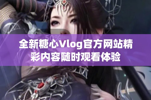 全新糖心Vlog官方网站精彩内容随时观看体验