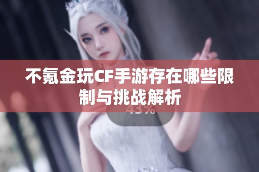 不氪金玩CF手游存在哪些限制与挑战解析