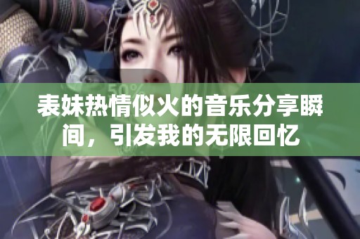 表妹热情似火的音乐分享瞬间，引发我的无限回忆