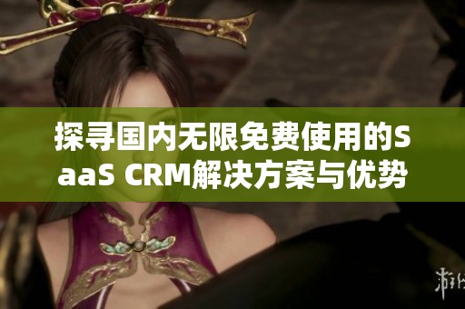 探寻国内无限免费使用的SaaS CRM解决方案与优势