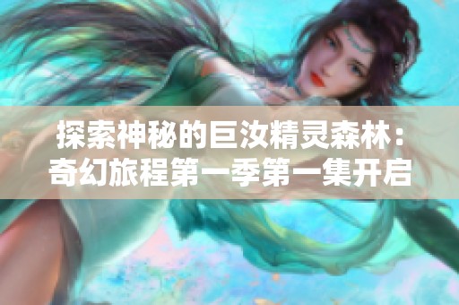 探索神秘的巨汝精灵森林：奇幻旅程第一季第一集开启