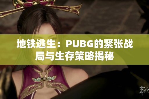 地铁逃生：PUBG的紧张战局与生存策略揭秘