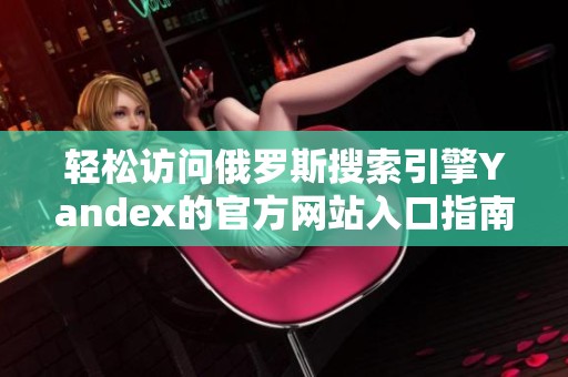 轻松访问俄罗斯搜索引擎Yandex的官方网站入口指南