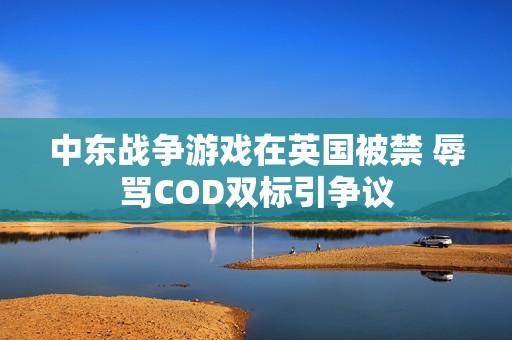 中东战争游戏在英国被禁 辱骂COD双标引争议