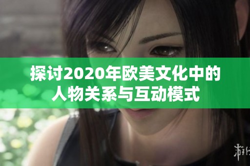 探讨2020年欧美文化中的人物关系与互动模式