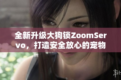 全新升级大狗锁ZoomServo，打造安全放心的宠物出行体验