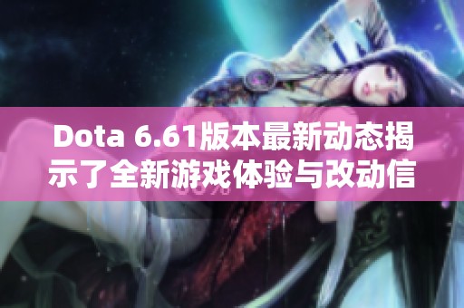 Dota 6.61版本最新动态揭示了全新游戏体验与改动信息