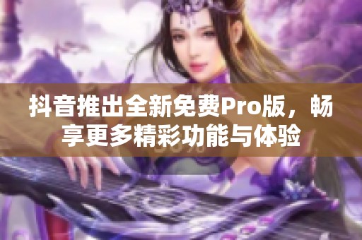 抖音推出全新免费Pro版，畅享更多精彩功能与体验