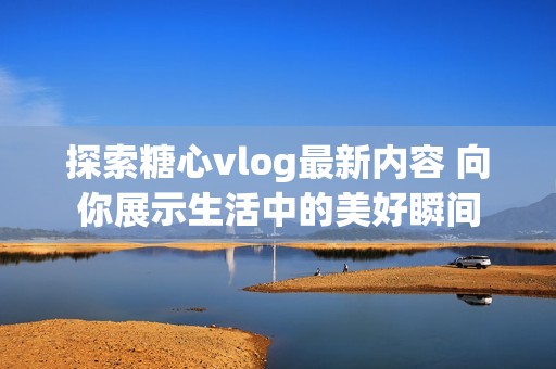 探索糖心vlog最新内容 向你展示生活中的美好瞬间