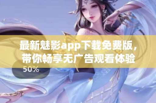 最新魅影app下载免费版，带你畅享无广告观看体验