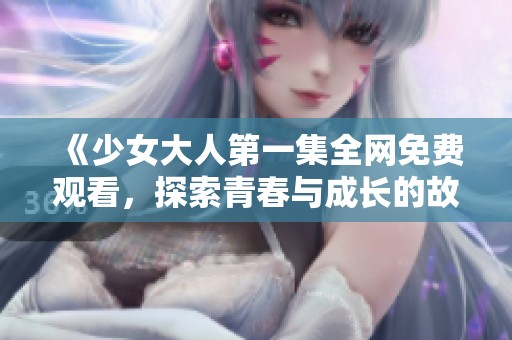 《少女大人第一集全网免费观看，探索青春与成长的故事》