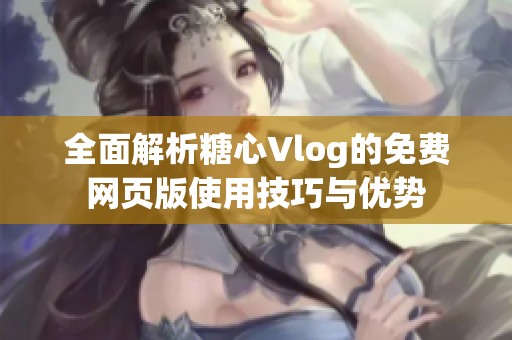 全面解析糖心Vlog的免费网页版使用技巧与优势