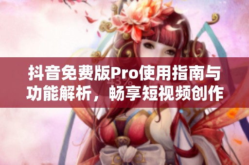 抖音免费版Pro使用指南与功能解析，畅享短视频创作乐趣