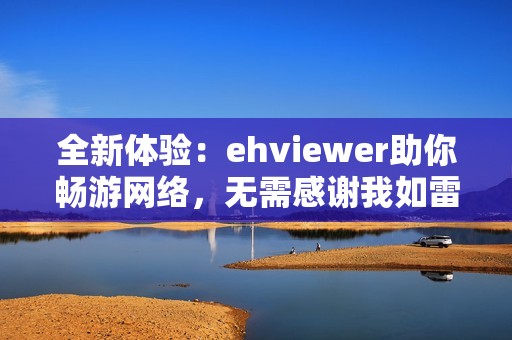 全新体验：ehviewer助你畅游网络，无需感谢我如雷锋般奉献