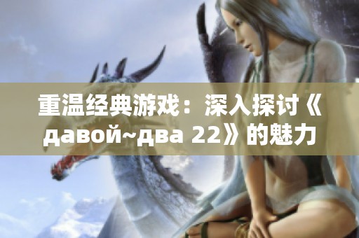 重温经典游戏：深入探讨《давой~два 22》的魅力与影响