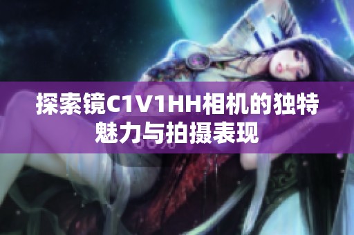 探索镜C1V1HH相机的独特魅力与拍摄表现