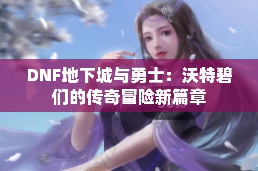 DNF地下城与勇士：沃特碧们的传奇冒险新篇章