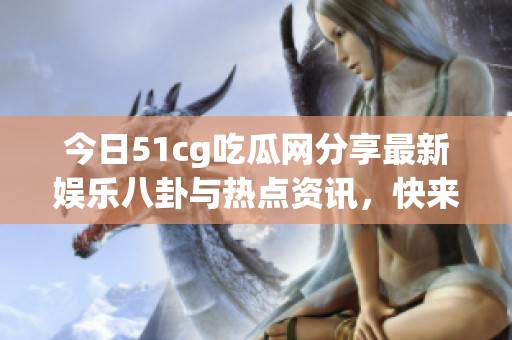 今日51cg吃瓜网分享最新娱乐八卦与热点资讯，快来围观！