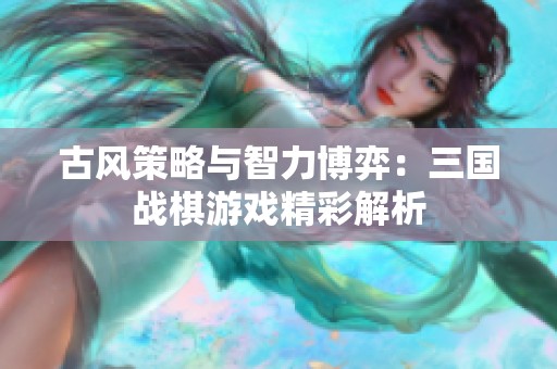 古风策略与智力博弈：三国战棋游戏精彩解析