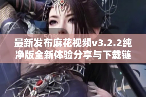 最新发布麻花视频v3.2.2纯净版全新体验分享与下载链接