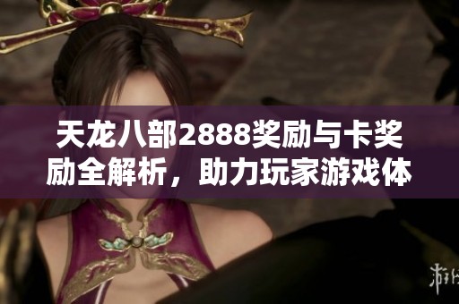 天龙八部2888奖励与卡奖励全解析，助力玩家游戏体验提升