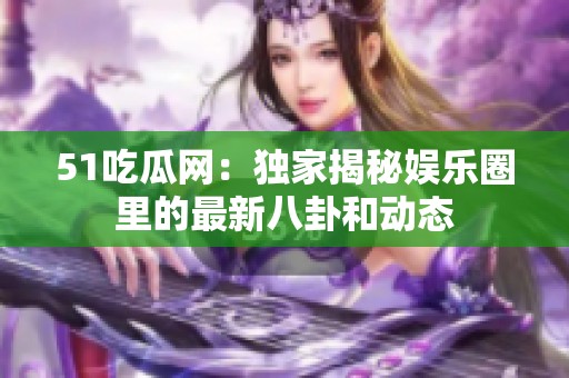 51吃瓜网：独家揭秘娱乐圈里的最新八卦和动态