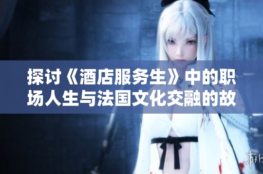 探讨《酒店服务生》中的职场人生与法国文化交融的故事