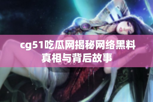  cg51吃瓜网揭秘网络黑料真相与背后故事