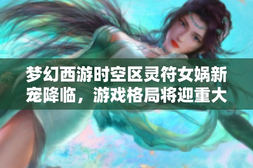 梦幻西游时空区灵符女娲新宠降临，游戏格局将迎重大改变