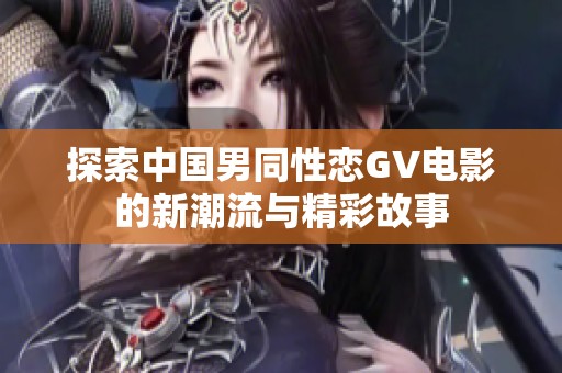 探索中国男同性恋GV电影的新潮流与精彩故事