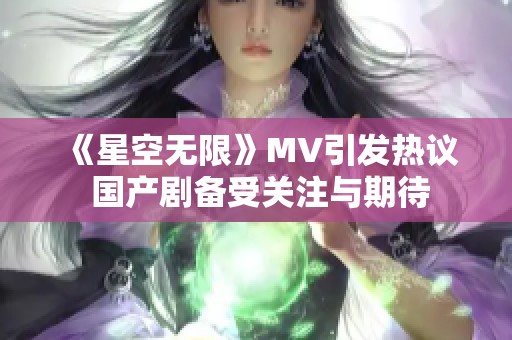 《星空无限》MV引发热议 国产剧备受关注与期待