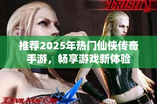 推荐2025年热门仙侠传奇手游，畅享游戏新体验