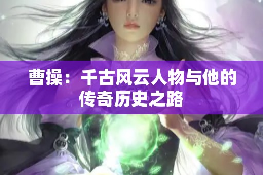 曹操：千古风云人物与他的传奇历史之路