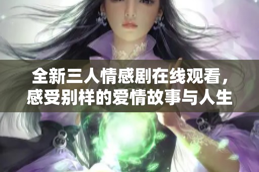 全新三人情感剧在线观看，感受别样的爱情故事与人生选择