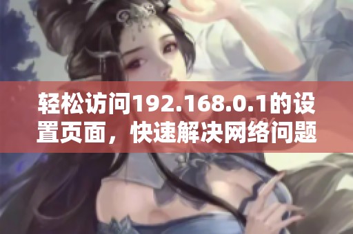 轻松访问192.168.0.1的设置页面，快速解决网络问题