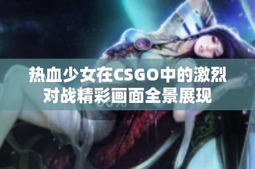 热血少女在CSGO中的激烈对战精彩画面全景展现