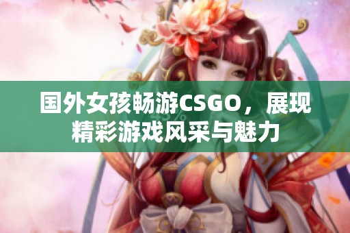 国外女孩畅游CSGO，展现精彩游戏风采与魅力