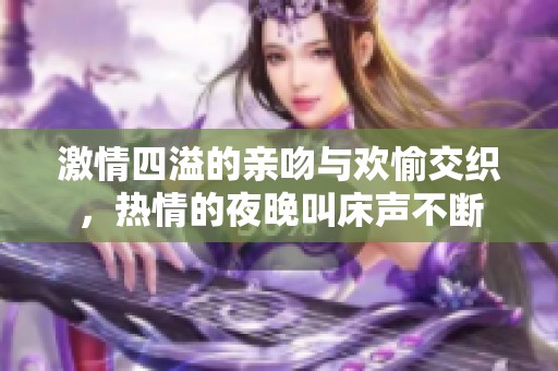 激情四溢的亲吻与欢愉交织，热情的夜晚叫床声不断