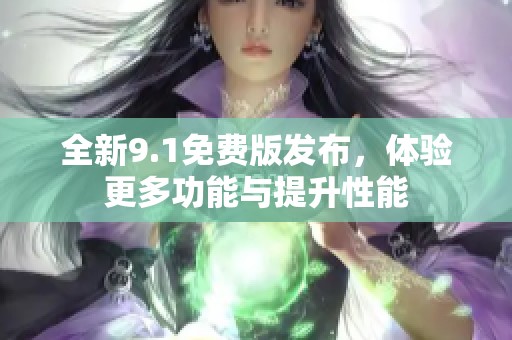 全新9.1免费版发布，体验更多功能与提升性能