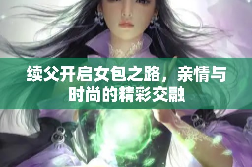 续父开启女包之路，亲情与时尚的精彩交融