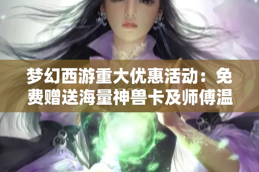 梦幻西游重大优惠活动：免费赠送海量神兽卡及师傅温馨提示