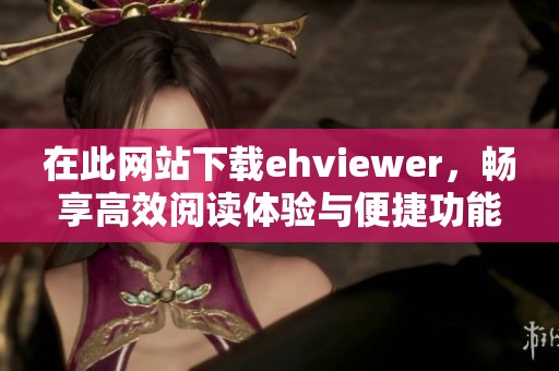 在此网站下载ehviewer，畅享高效阅读体验与便捷功能