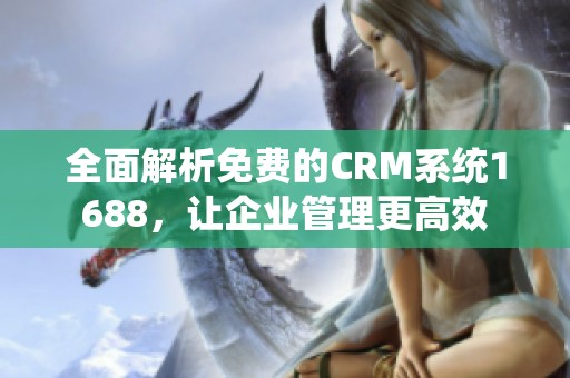 全面解析免费的CRM系统1688，让企业管理更高效