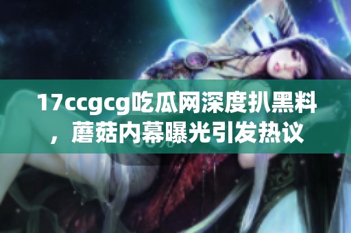 17ccgcg吃瓜网深度扒黑料，蘑菇内幕曝光引发热议