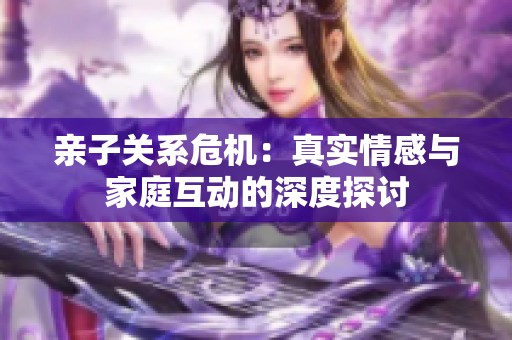 亲子关系危机：真实情感与家庭互动的深度探讨