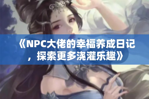 《NPC大佬的幸福养成日记，探索更多浇灌乐趣》