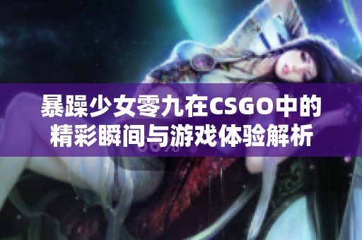 暴躁少女零九在CSGO中的精彩瞬间与游戏体验解析