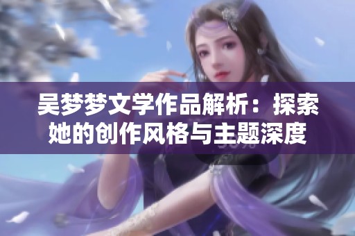 吴梦梦文学作品解析：探索她的创作风格与主题深度