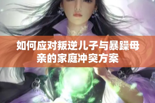 如何应对叛逆儿子与暴躁母亲的家庭冲突方案