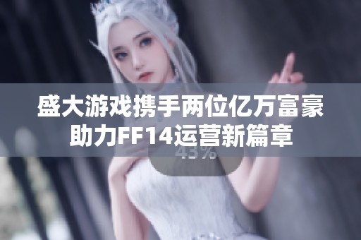 盛大游戏携手两位亿万富豪助力FF14运营新篇章